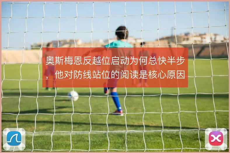 奥斯梅恩反越位启动为何总快半步,他对防线站位的阅读是核心原因