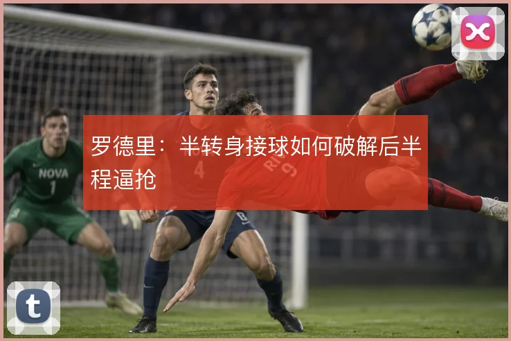 罗德里：半转身接球如何破解后半程逼抢