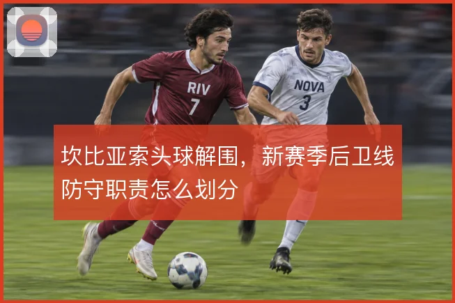 坎比亚索头球解围，新赛季后卫线防守职责怎么划分