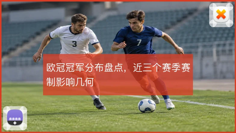 欧冠冠军分布盘点，近三个赛季赛制影响几何