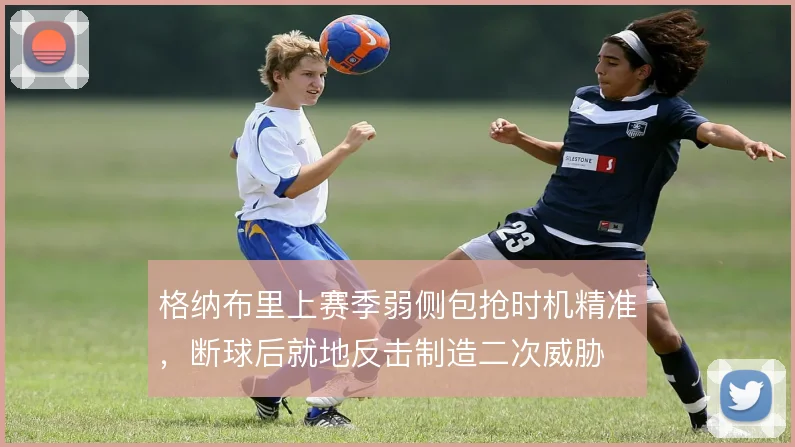 格纳布里上赛季弱侧包抢时机精准，断球后就地反击制造二次威胁