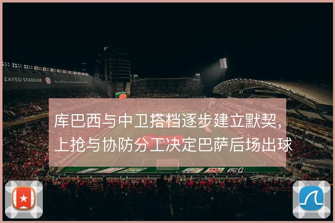 库巴西与中卫搭档逐步建立默契,上抢与协防分工决定巴萨后场出球稳定性