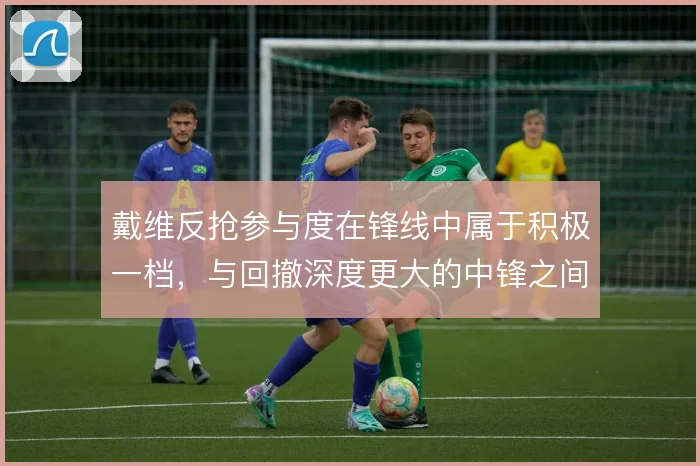 戴维反抢参与度在锋线中属于积极一档，与回撤深度更大的中锋之间如何选择
