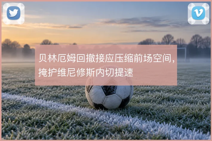 贝林厄姆回撤接应压缩前场空间，掩护维尼修斯内切提速