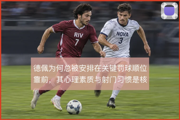 德佩为何总被安排在关键罚球顺位靠前，其心理素质与射门习惯是核心考量