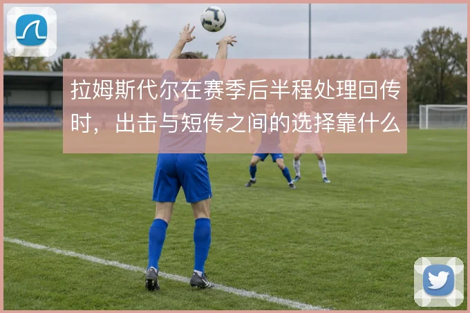拉姆斯代尔在赛季后半程处理回传时，出击与短传之间的选择靠什么撑住压力