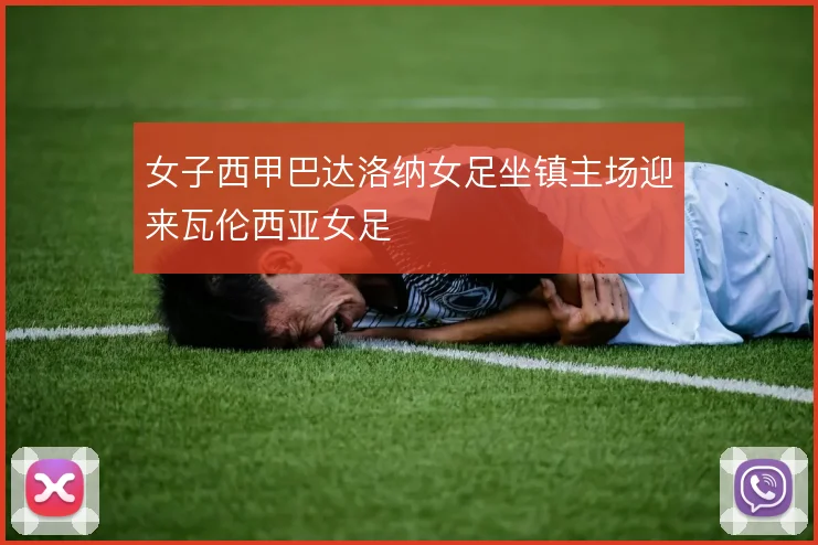女子西甲巴达洛纳女足坐镇主场迎来瓦伦西亚女足