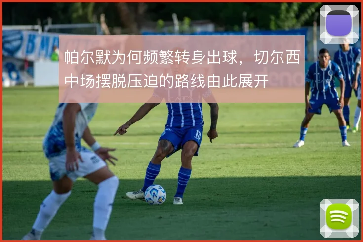 帕尔默为何频繁转身出球，切尔西中场摆脱压迫的路线由此展开