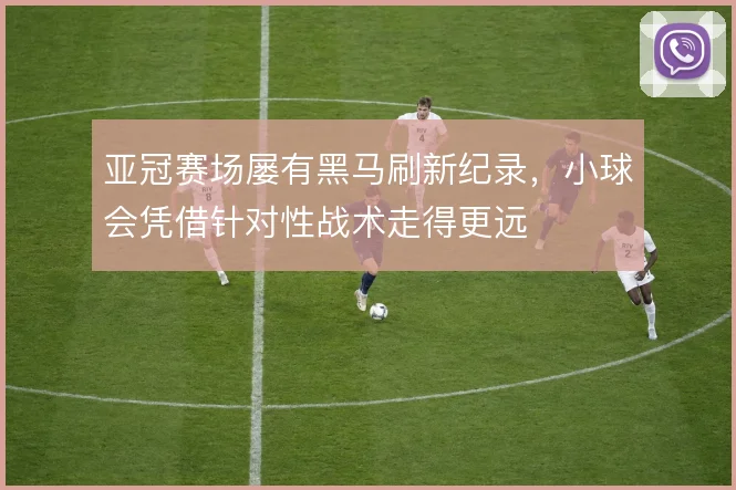 亚冠赛场屡有黑马刷新纪录，小球会凭借针对性战术走得更远