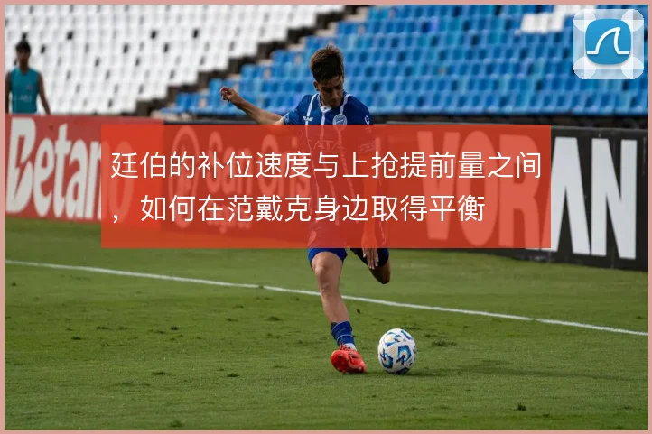 廷伯的补位速度与上抢提前量之间，如何在范戴克身边取得平衡