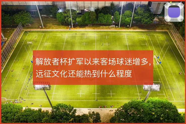 解放者杯扩军以来客场球迷增多，远征文化还能热到什么程度