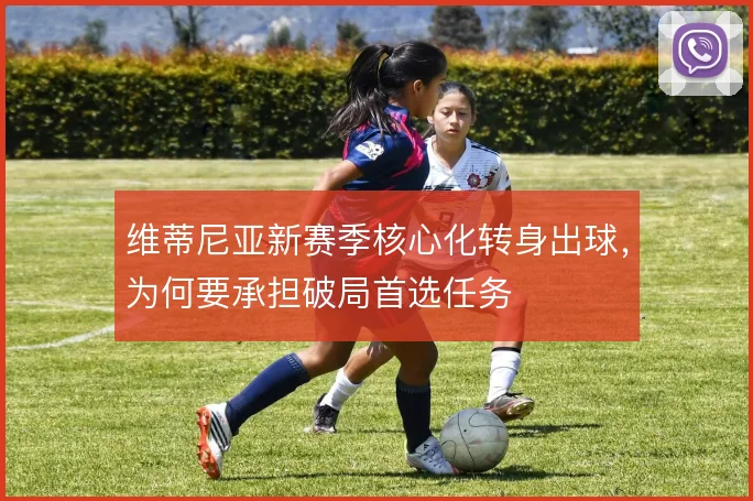 维蒂尼亚新赛季核心化转身出球,为何要承担破局首选任务