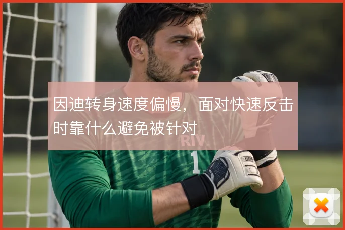 因迪转身速度偏慢,面对快速反击时靠什么避免被针对
