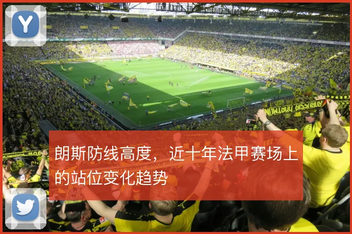 朗斯防线高度,近十年法甲赛场上的站位变化趋势