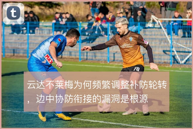 云达不莱梅为何频繁调整补防轮转，边中协防衔接的漏洞是根源