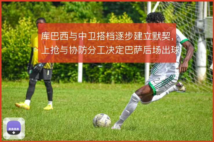 库巴西与中卫搭档逐步建立默契,上抢与协防分工决定巴萨后场出球稳定性