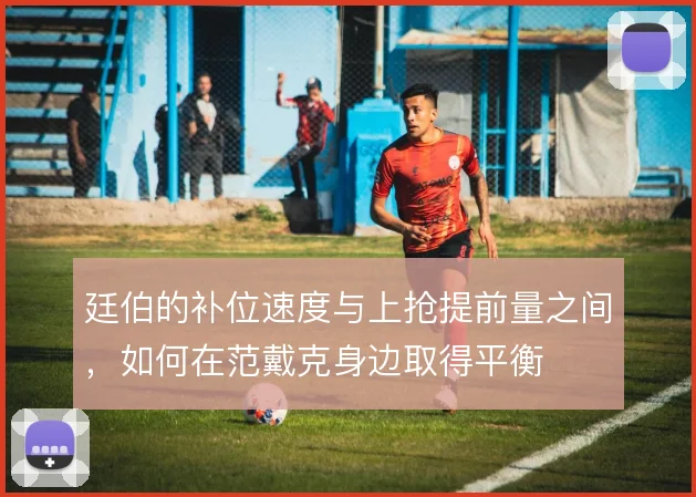 廷伯的补位速度与上抢提前量之间，如何在范戴克身边取得平衡