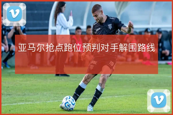 亚马尔抢点跑位预判对手解围路线