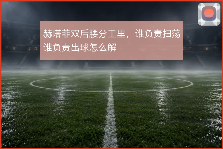 赫塔菲双后腰分工里，谁负责扫荡谁负责出球怎么解