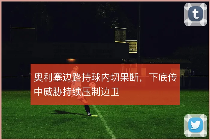 奥利塞边路持球内切果断，下底传中威胁持续压制边卫