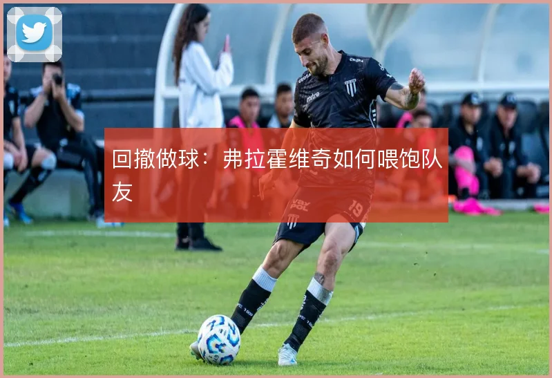 回撤做球：弗拉霍维奇如何喂饱队友