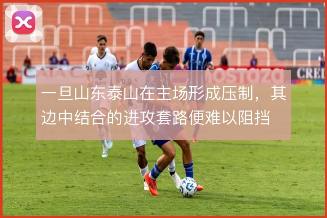 一旦山东泰山在主场形成压制，其边中结合的进攻套路便难以阻挡