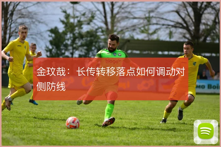金玟哉：长传转移落点如何调动对侧防线