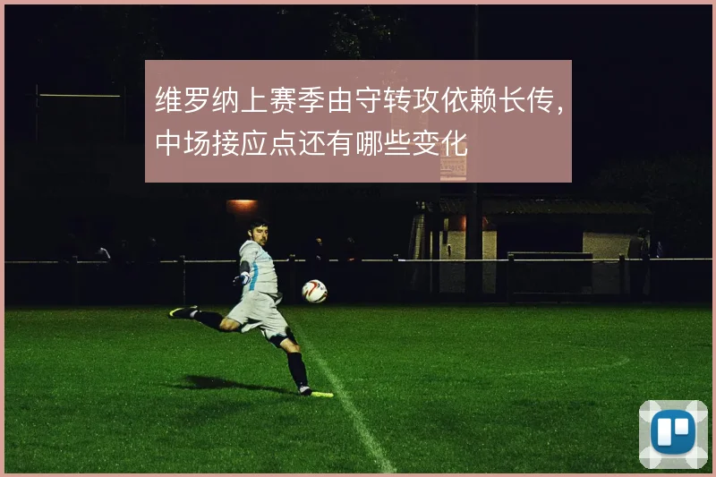 维罗纳上赛季由守转攻依赖长传，中场接应点还有哪些变化