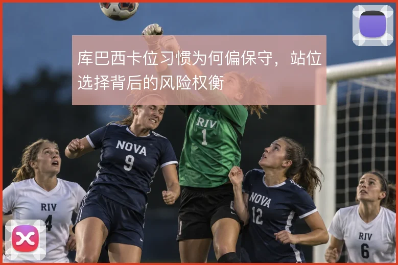 库巴西卡位习惯为何偏保守，站位选择背后的风险权衡