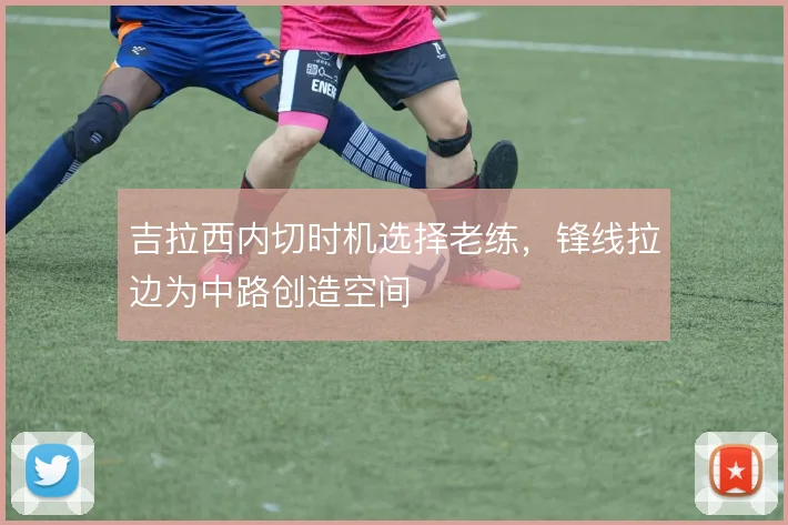 吉拉西内切时机选择老练，锋线拉边为中路创造空间