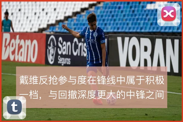 戴维反抢参与度在锋线中属于积极一档，与回撤深度更大的中锋之间如何选择