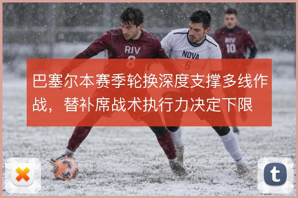 巴塞尔本赛季轮换深度支撑多线作战,替补席战术执行力决定下限
