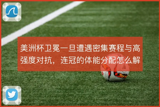 美洲杯卫冕一旦遭遇密集赛程与高强度对抗，连冠的体能分配怎么解