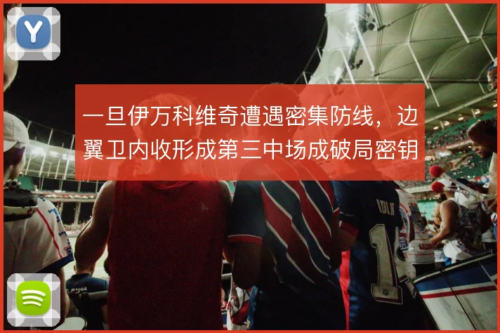 一旦伊万科维奇遭遇密集防线，边翼卫内收形成第三中场成破局密钥