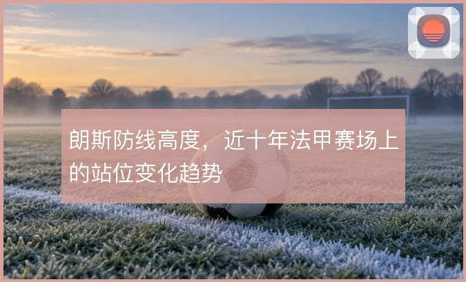 朗斯防线高度,近十年法甲赛场上的站位变化趋势