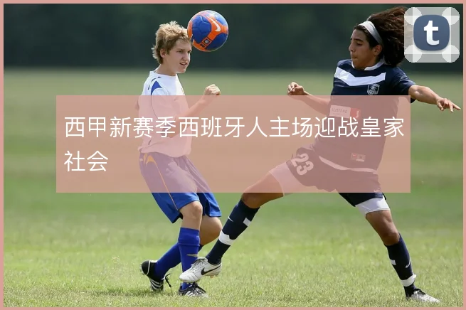 西甲新赛季西班牙人主场迎战皇家社会
