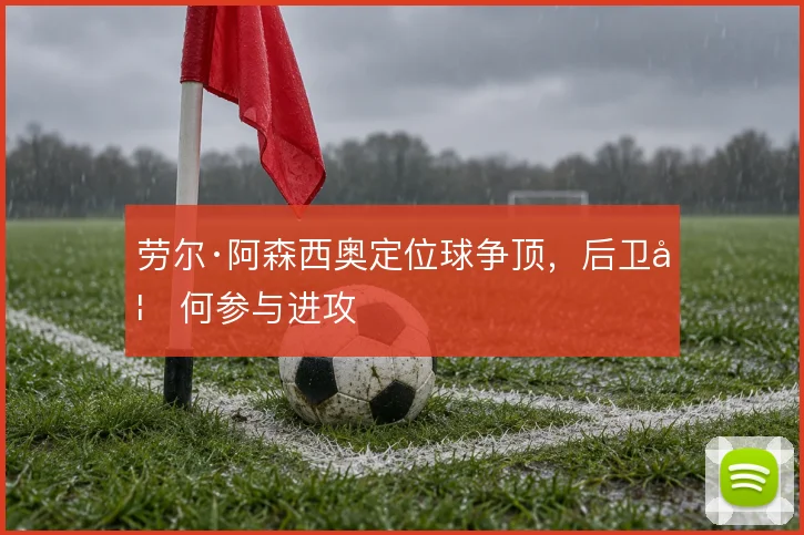 劳尔·阿森西奥定位球争顶,后卫如何参与进攻