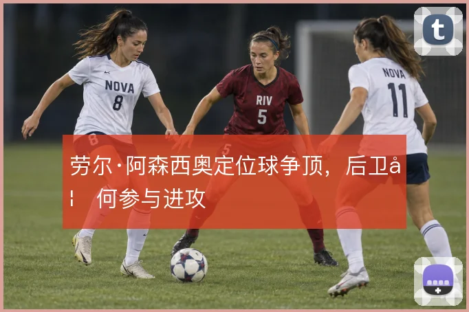 劳尔·阿森西奥定位球争顶,后卫如何参与进攻