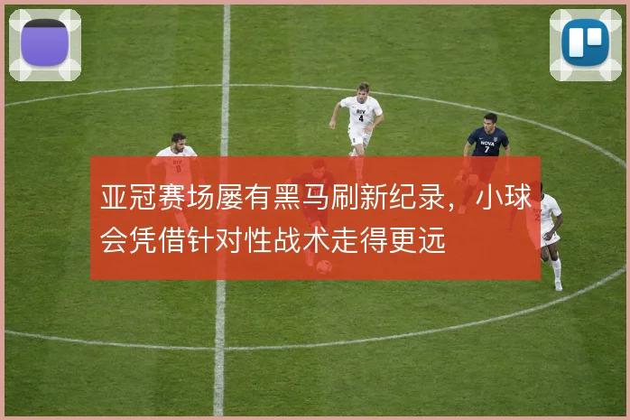 亚冠赛场屡有黑马刷新纪录，小球会凭借针对性战术走得更远