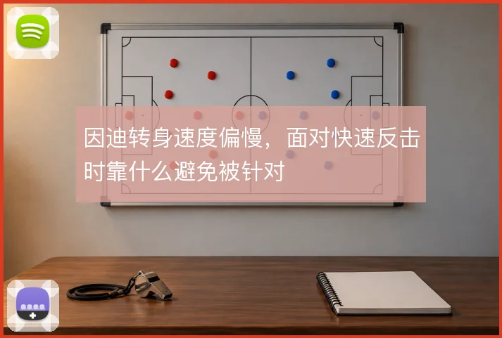 因迪转身速度偏慢,面对快速反击时靠什么避免被针对