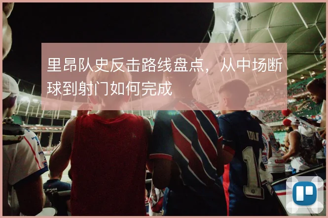 里昂队史反击路线盘点，从中场断球到射门如何完成