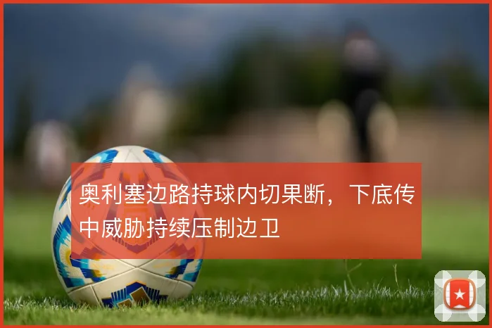奥利塞边路持球内切果断，下底传中威胁持续压制边卫