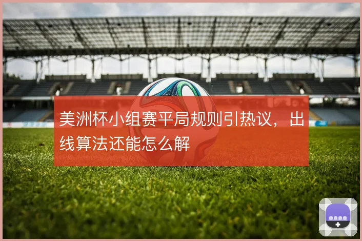 美洲杯小组赛平局规则引热议，出线算法还能怎么解