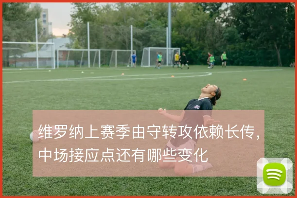 维罗纳上赛季由守转攻依赖长传，中场接应点还有哪些变化