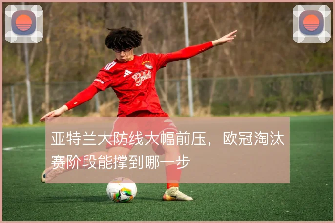 亚特兰大防线大幅前压，欧冠淘汰赛阶段能撑到哪一步
