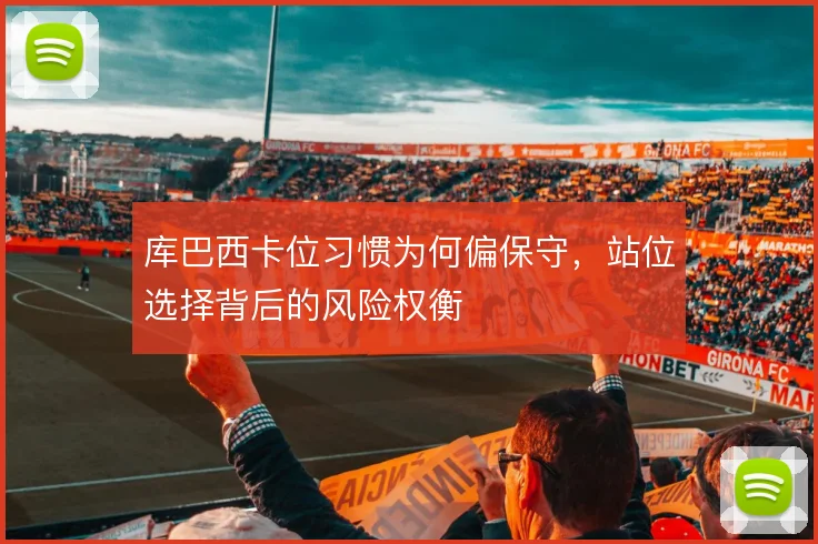库巴西卡位习惯为何偏保守，站位选择背后的风险权衡