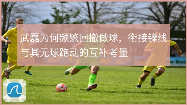 武磊为何频繁回撤做球，衔接锋线与其无球跑动的互补考量