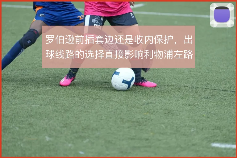 罗伯逊前插套边还是收内保护，出球线路的选择直接影响利物浦左路攻守平衡