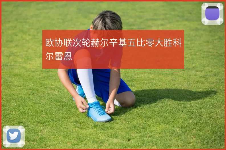 欧协联次轮赫尔辛基五比零大胜科尔雷恩