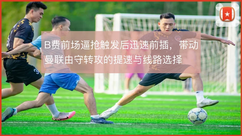 B费前场逼抢触发后迅速前插，带动曼联由守转攻的提速与线路选择